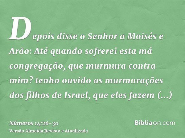 Depois disse o Senhor a Moisés e Arão:Até quando sofrerei esta má congregação, que murmura contra mim? tenho ouvido as murmurações dos filhos de Israel, que ele