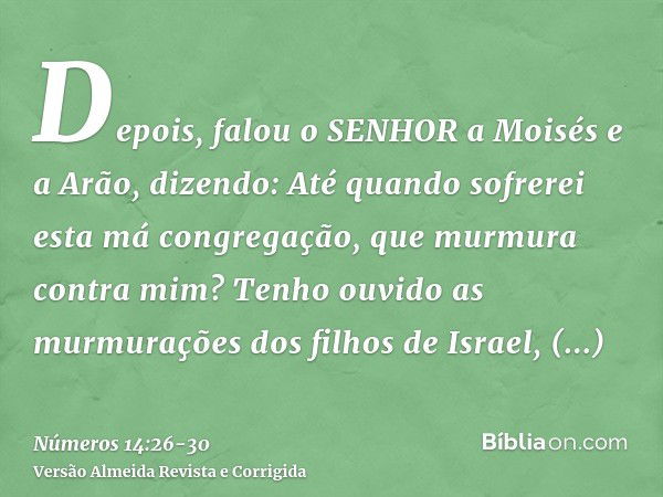 Depois, falou o SENHOR a Moisés e a Arão, dizendo:Até quando sofrerei esta má congregação, que murmura contra mim? Tenho ouvido as murmurações dos filhos de Isr