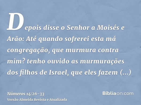 Depois disse o Senhor a Moisés e Arão:Até quando sofrerei esta má congregação, que murmura contra mim? tenho ouvido as murmurações dos filhos de Israel, que ele