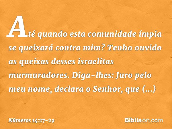 "Até quando esta comunidade ímpia se queixará contra mim? Tenho ouvido as queixas desses israelitas murmuradores. Diga-lhes: Juro pelo meu nome, declara o Senho