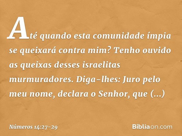 "Até quando esta comunidade ímpia se queixará contra mim? Tenho ouvido as queixas desses israelitas murmuradores. Diga-lhes: Juro pelo meu nome, declara o Senho