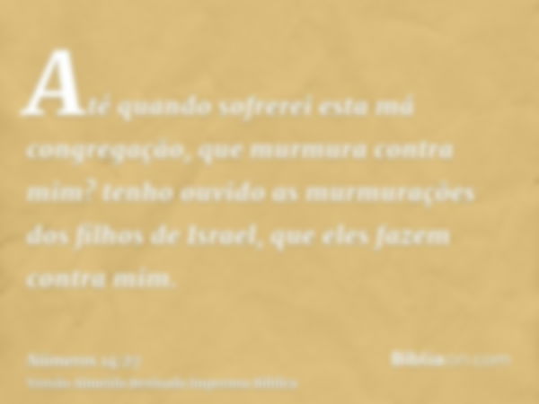 Até quando sofrerei esta má congregação, que murmura contra mim? tenho ouvido as murmurações dos filhos de Israel, que eles fazem contra mim.