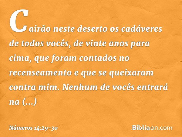 Cairão neste deserto os cadáveres de todos vocês, de vinte anos para cima, que foram contados no recenseamento e que se queixaram contra mim. Nenhum de vocês en