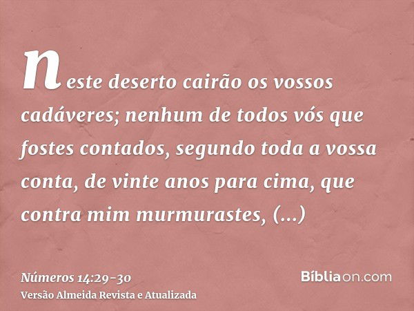 neste deserto cairão os vossos cadáveres; nenhum de todos vós que fostes contados, segundo toda a vossa conta, de vinte anos para cima, que contra mim murmurast