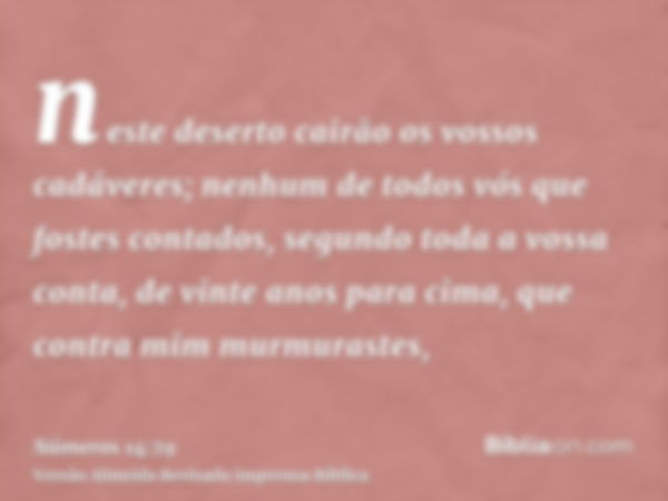 neste deserto cairão os vossos cadáveres; nenhum de todos vós que fostes contados, segundo toda a vossa conta, de vinte anos para cima, que contra mim murmurast