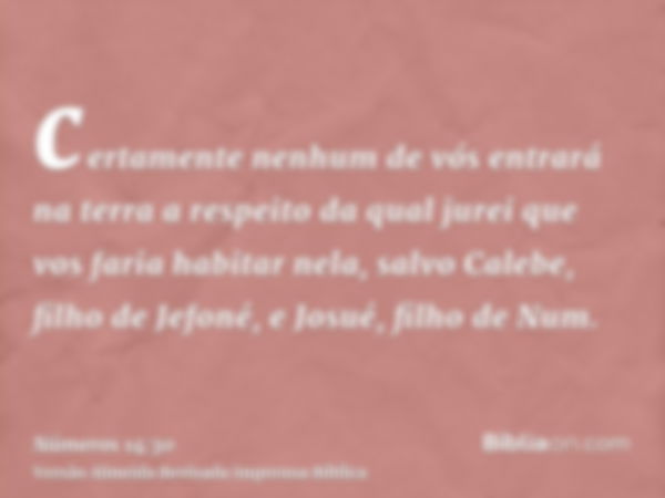 certamente nenhum de vós entrará na terra a respeito da qual jurei que vos faria habitar nela, salvo Calebe, filho de Jefoné, e Josué, filho de Num.