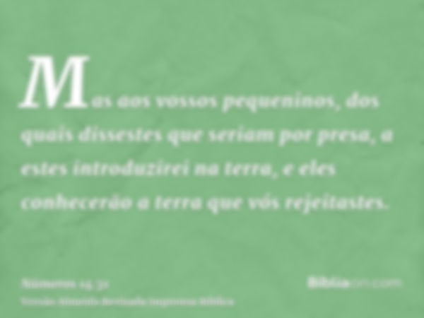 Mas aos vossos pequeninos, dos quais dissestes que seriam por presa, a estes introduzirei na terra, e eles conhecerão a terra que vós rejeitastes.