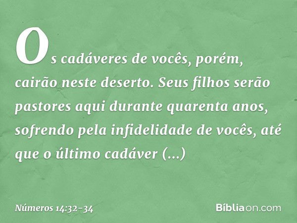 Os cadáveres de vocês, porém, cairão neste deserto. Seus filhos serão pastores aqui durante quarenta anos, sofrendo pela infidelidade de vocês, até que o último