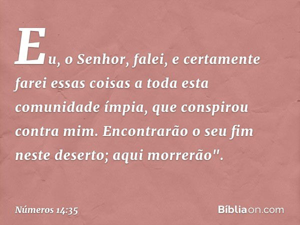 Eu, o Senhor, falei, e certamente farei essas coisas a toda esta comunidade ímpia, que conspirou contra mim. Encontrarão o seu fim neste deserto; aqui morrerão"