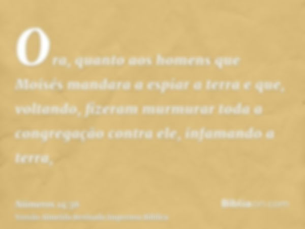 Ora, quanto aos homens que Moisés mandara a espiar a terra e que, voltando, fizeram murmurar toda a congregação contra ele, infamando a terra,