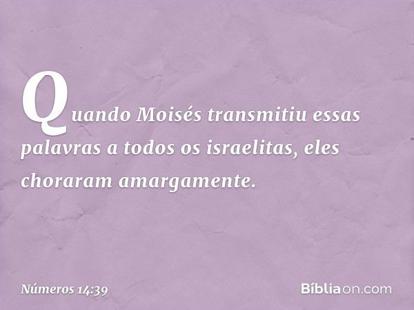 Quando Moisés transmitiu essas palavras a todos os israelitas, eles choraram amargamente. -- Números 14:39