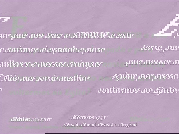 E por que nos traz o SENHOR a esta terra, para cairmos à espada e para que nossas mulheres e nossas crianças sejam por presa? Não nos seria melhor voltarmos ao