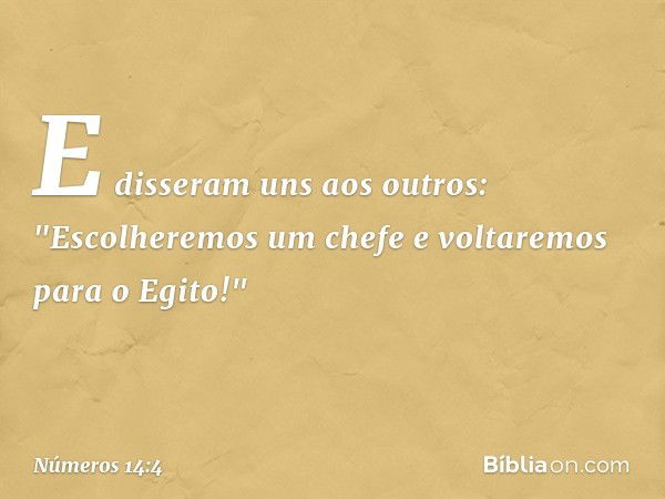 E disseram uns aos outros: "Escolheremos um chefe e voltaremos para o Egito!" -- Números 14:4