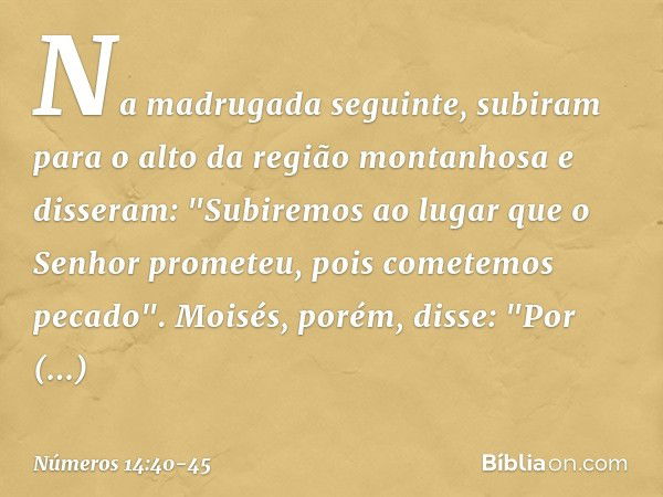 Na madrugada seguinte, subiram para o alto da região montanhosa e disseram: "Subiremos ao lugar que o Senhor prometeu, pois cometemos pecado". Moisés, porém, di