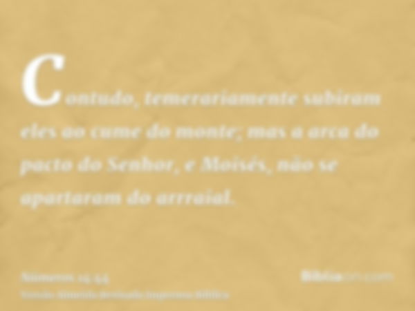 Contudo, temerariamente subiram eles ao cume do monte; mas a arca do pacto do Senhor, e Moisés, não se apartaram do arrraial.