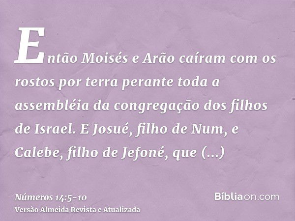 Então Moisés e Arão caíram com os rostos por terra perante toda a assembléia da congregação dos filhos de Israel.E Josué, filho de Num, e Calebe, filho de Jefon