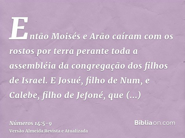 Então Moisés e Arão caíram com os rostos por terra perante toda a assembléia da congregação dos filhos de Israel.E Josué, filho de Num, e Calebe, filho de Jefon