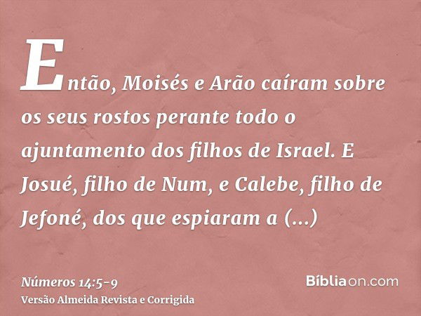 Então, Moisés e Arão caíram sobre os seus rostos perante todo o ajuntamento dos filhos de Israel.E Josué, filho de Num, e Calebe, filho de Jefoné, dos que espia