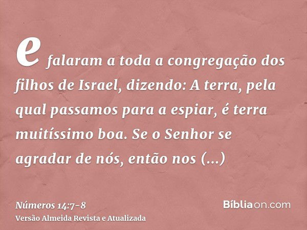 e falaram a toda a congregação dos filhos de Israel, dizendo: A terra, pela qual passamos para a espiar, é terra muitíssimo boa.Se o Senhor se agradar de nós, e