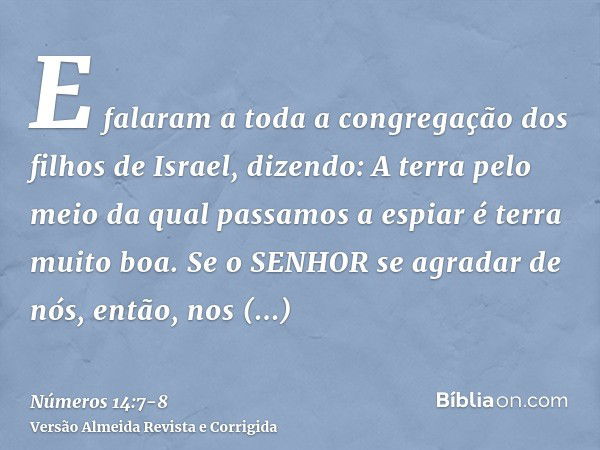 E falaram a toda a congregação dos filhos de Israel, dizendo: A terra pelo meio da qual passamos a espiar é terra muito boa.Se o SENHOR se agradar de nós, então