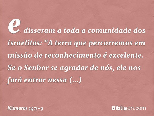 e disseram a toda a comunidade dos israelitas: "A terra que percorremos em missão de reconhecimento é excelente. Se o Senhor se agradar de nós, ele nos fará ent