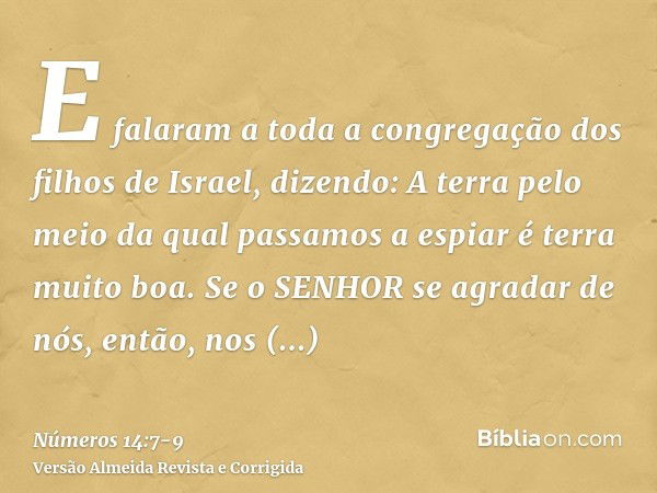 E falaram a toda a congregação dos filhos de Israel, dizendo: A terra pelo meio da qual passamos a espiar é terra muito boa.Se o SENHOR se agradar de nós, então