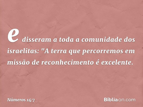 e disseram a toda a comunidade dos israelitas: "A terra que percorremos em missão de reconhecimento é excelente. -- Números 14:7