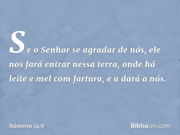 Se o Senhor se agradar de nós, ele nos fará entrar nessa terra, onde há leite e mel com fartura, e a dará a nós. -- Números 14:8