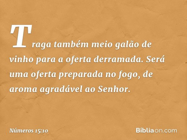 Traga também meio galão de vinho para a oferta derramada. Será uma oferta preparada no fogo, de aroma agradável ao Senhor. -- Números 15:10