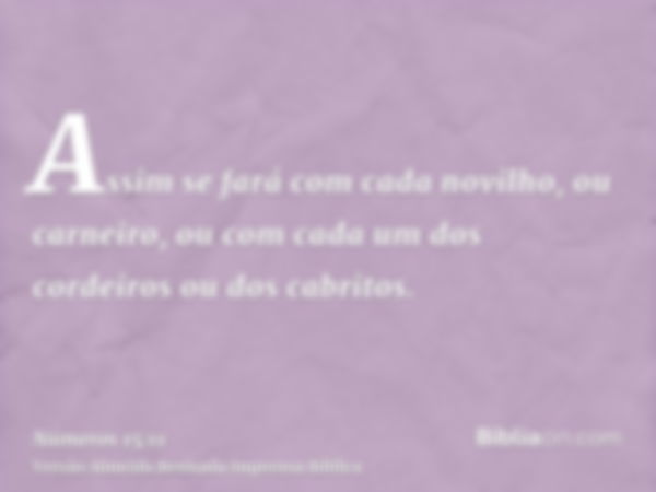 Assim se fará com cada novilho, ou carneiro, ou com cada um dos cordeiros ou dos cabritos.