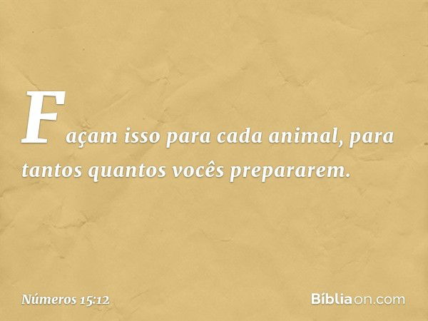 Façam isso para cada animal, para tantos quantos vocês prepararem. -- Números 15:12