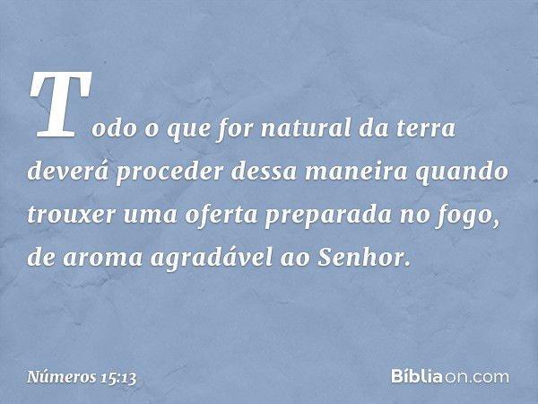 "Todo o que for natural da terra deverá proceder dessa maneira quando trouxer uma oferta preparada no fogo, de aroma agradável ao Senhor. -- Números 15:13