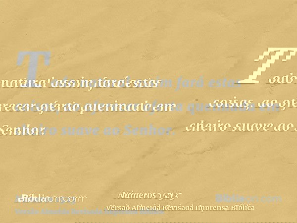 Todo natural assim fará estas coisas, ao oferecer oferta queimada em cheiro suave ao Senhor.