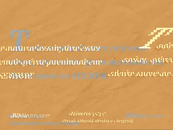 Todo o natural assim fará estas coisas, oferecendo oferta queimada em cheiro suave ao SENHOR.