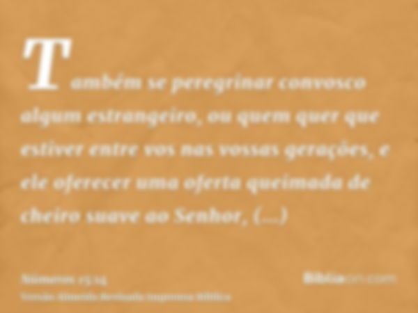 Também se peregrinar convosco algum estrangeiro, ou quem quer que estiver entre vos nas vossas gerações, e ele oferecer uma oferta queimada de cheiro suave ao S