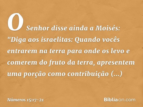 O Senhor disse ainda a Moisés: "Diga aos israelitas: Quando vocês entrarem na terra para onde os levo e comerem do fruto da terra, apresentem uma porção como co