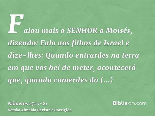 Falou mais o SENHOR a Moisés, dizendo:Fala aos filhos de Israel e dize-lhes: Quando entrardes na terra em que vos hei de meter,acontecerá que, quando comerdes d