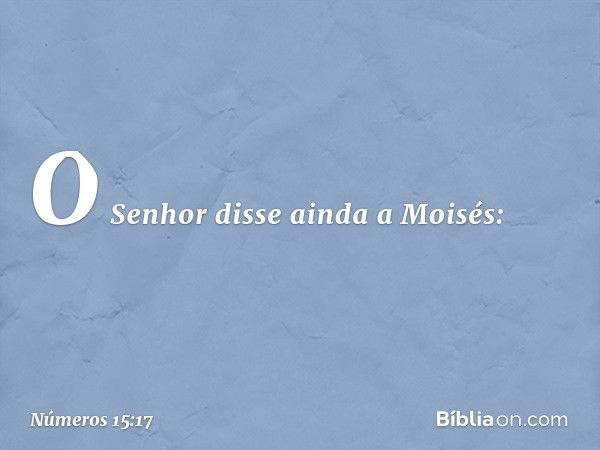 O Senhor disse ainda a Moisés: -- Números 15:17