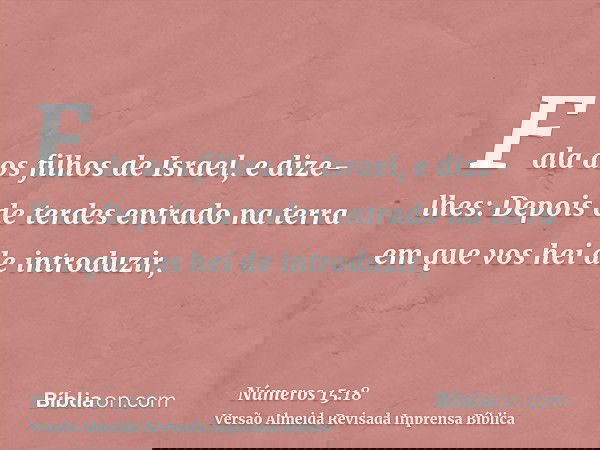 Fala aos filhos de Israel, e dize-lhes: Depois de terdes entrado na terra em que vos hei de introduzir,