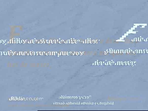 Fala aos filhos de Israel e dize-lhes: Quando entrardes na terra em que vos hei de meter,