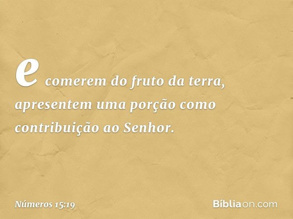 e comerem do fruto da terra, apresentem uma porção como contribuição ao Senhor. -- Números 15:19