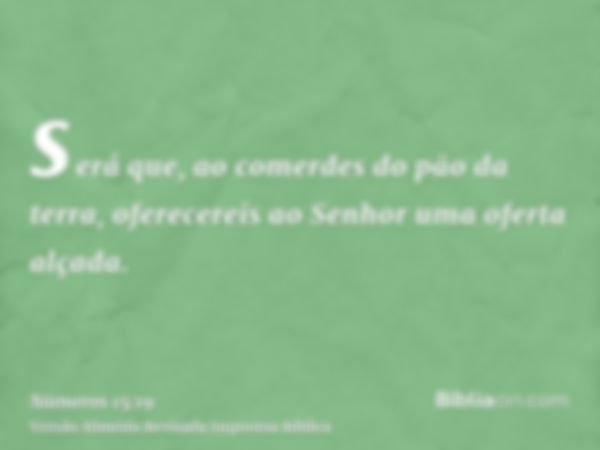 será que, ao comerdes do pão da terra, oferecereis ao Senhor uma oferta alçada.