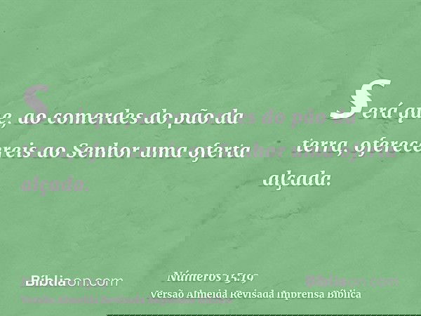 será que, ao comerdes do pão da terra, oferecereis ao Senhor uma oferta alçada.