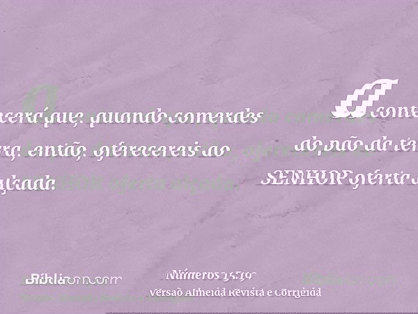 acontecerá que, quando comerdes do pão da terra, então, oferecereis ao SENHOR oferta alçada.