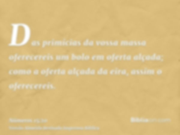 Das primícias da vossa massa oferecereis um bolo em oferta alçada; como a oferta alçada da eira, assim o oferecereis.