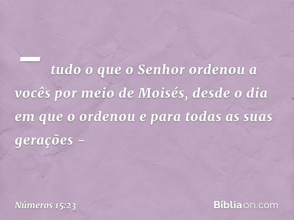 - tudo o que o Senhor ordenou a vocês por meio de Moisés, desde o dia em que o ordenou e para todas as suas gerações - -- Números 15:23