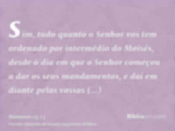 sim, tudo quanto o Senhor vos tem ordenado por intermédio do Moisés, desde o dia em que o Senhor começou a dar os seus mandamentos, e daí em diante pelas vossas