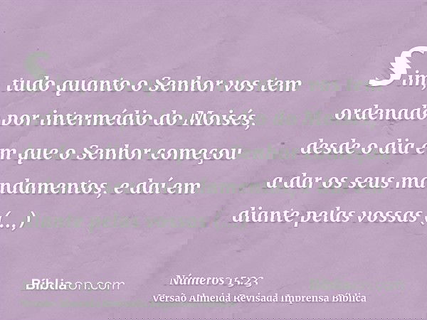 sim, tudo quanto o Senhor vos tem ordenado por intermédio do Moisés, desde o dia em que o Senhor começou a dar os seus mandamentos, e daí em diante pelas vossas