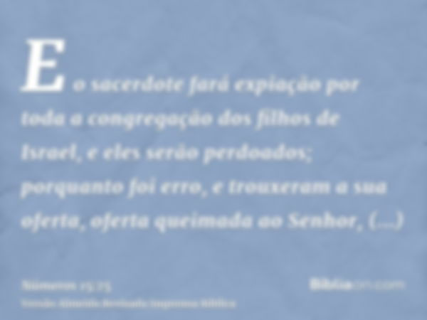 E o sacerdote fará expiação por toda a congregação dos filhos de Israel, e eles serão perdoados; porquanto foi erro, e trouxeram a sua oferta, oferta queimada a