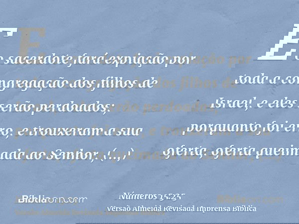 E o sacerdote fará expiação por toda a congregação dos filhos de Israel, e eles serão perdoados; porquanto foi erro, e trouxeram a sua oferta, oferta queimada a